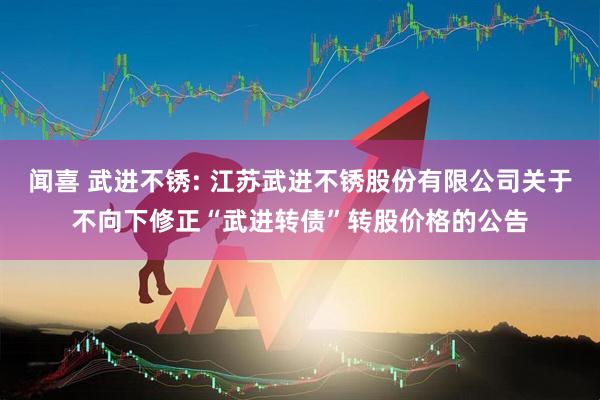 闻喜 武进不锈: 江苏武进不锈股份有限公司关于不向下修正“武进转债”转股价格的公告