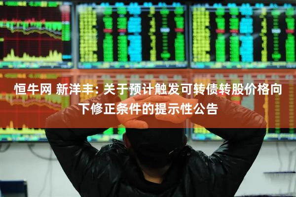 恒牛网 新洋丰: 关于预计触发可转债转股价格向下修正条件的提示性公告