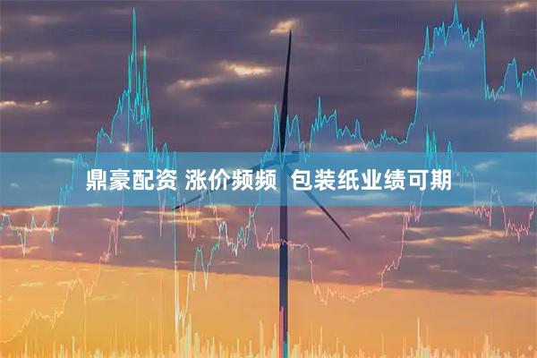 鼎豪配资 涨价频频  包装纸业绩可期