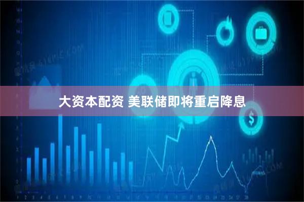 大资本配资 美联储即将重启降息