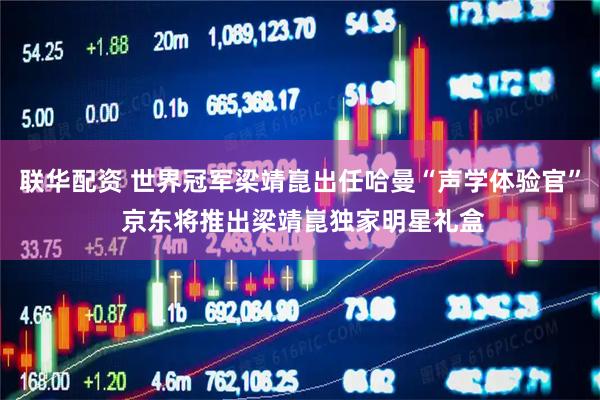 联华配资 世界冠军梁靖崑出任哈曼“声学体验官” 京东将推出梁靖崑独家明星礼盒