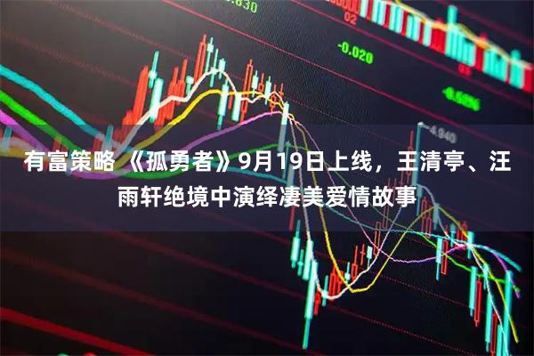 有富策略 《孤勇者》9月19日上线，王清亭、汪雨轩绝境中演绎凄美爱情故事