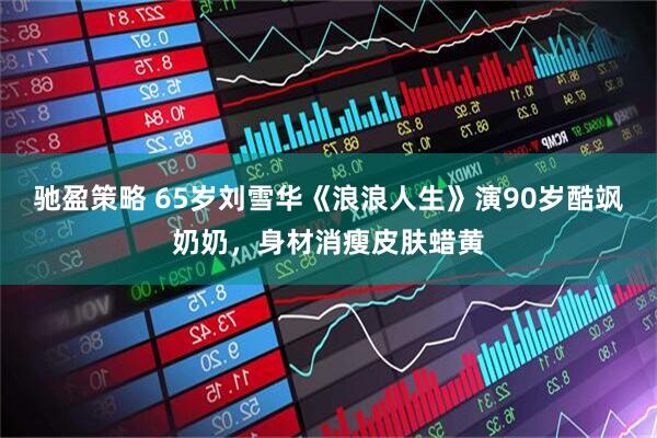 驰盈策略 65岁刘雪华《浪浪人生》演90岁酷飒奶奶，身材消瘦皮肤蜡黄