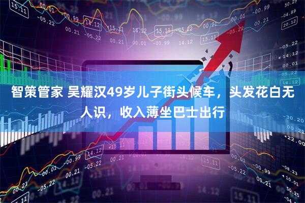 智策管家 吴耀汉49岁儿子街头候车，头发花白无人识，收入薄坐巴士出行