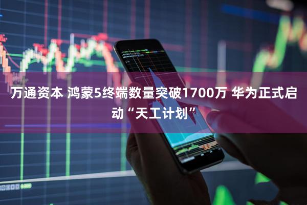 万通资本 鸿蒙5终端数量突破1700万 华为正式启动“天工计划”