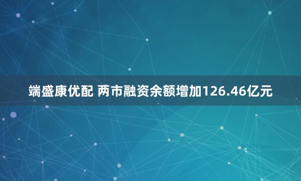 端盛康优配 两市融资余额增加126.46亿元