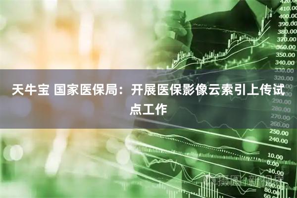 天牛宝 国家医保局：开展医保影像云索引上传试点工作