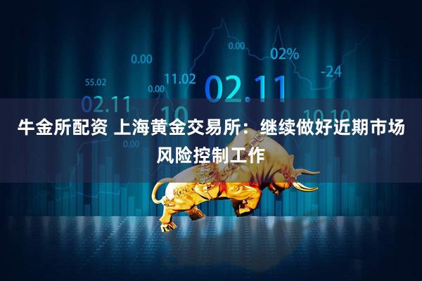 牛金所配资 上海黄金交易所：继续做好近期市场风险控制工作