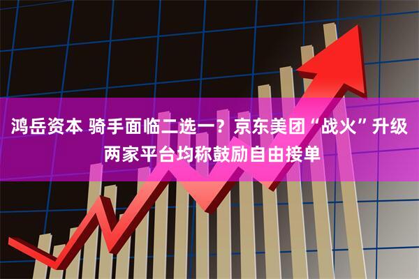 鸿岳资本 骑手面临二选一？京东美团“战火”升级 两家平台均称鼓励自由接单