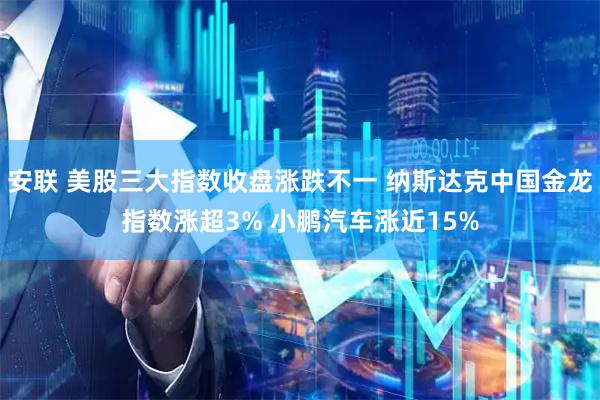 安联 美股三大指数收盘涨跌不一 纳斯达克中国金龙指数涨超3% 小鹏汽车涨近15%