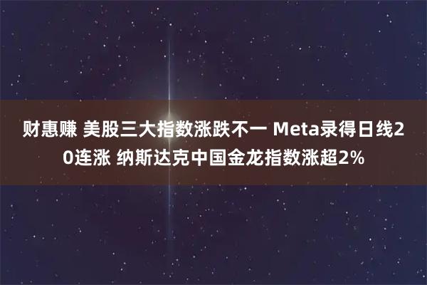 财惠赚 美股三大指数涨跌不一 Meta录得日线20连涨 纳斯达克中国金龙指数涨超2%