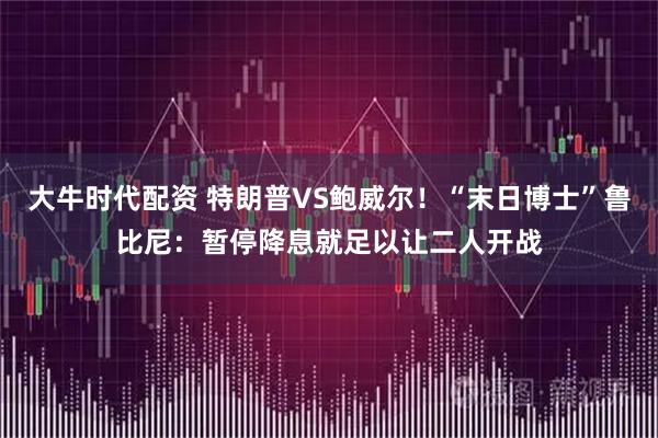 大牛时代配资 特朗普VS鲍威尔！“末日博士”鲁比尼：暂停降息就足以让二人开战