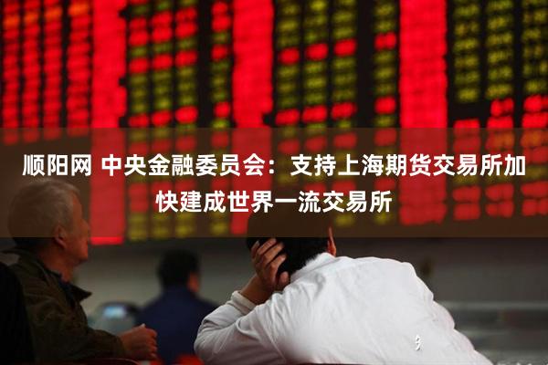 顺阳网 中央金融委员会：支持上海期货交易所加快建成世界一流交易所