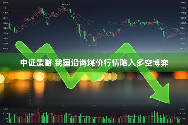 中证策略 我国沿海煤价行情陷入多空博弈