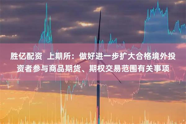 胜亿配资  上期所：做好进一步扩大合格境外投资者参与商品期货、期权交易范围有关事项