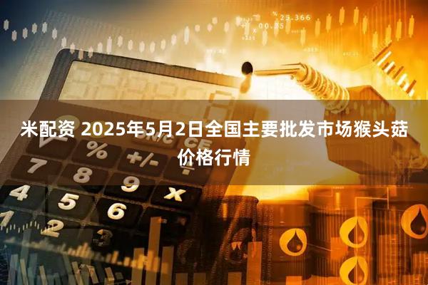 米配资 2025年5月2日全国主要批发市场猴头菇价格行情