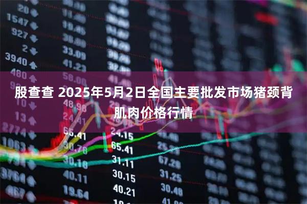 股查查 2025年5月2日全国主要批发市场猪颈背肌肉价格行情