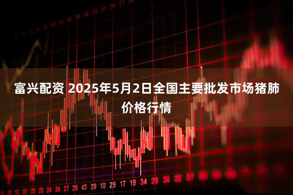 富兴配资 2025年5月2日全国主要批发市场猪肺价格行情