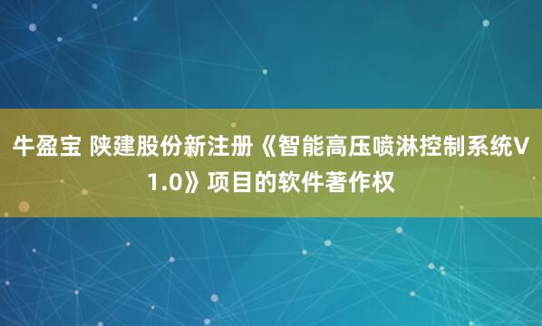 牛盈宝 陕建股份新注册《智能高压喷淋控制系统V1.0》项目的软件著作权