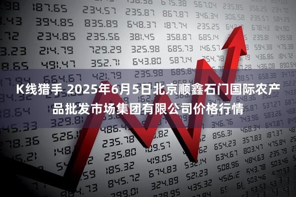 K线猎手 2025年6月5日北京顺鑫石门国际农产品批发市场集团有限公司价格行情
