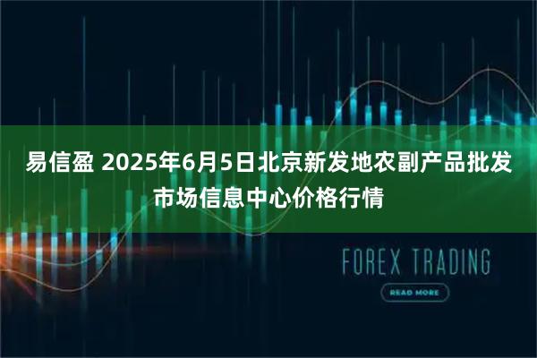 易信盈 2025年6月5日北京新发地农副产品批发市场信息中心价格行情