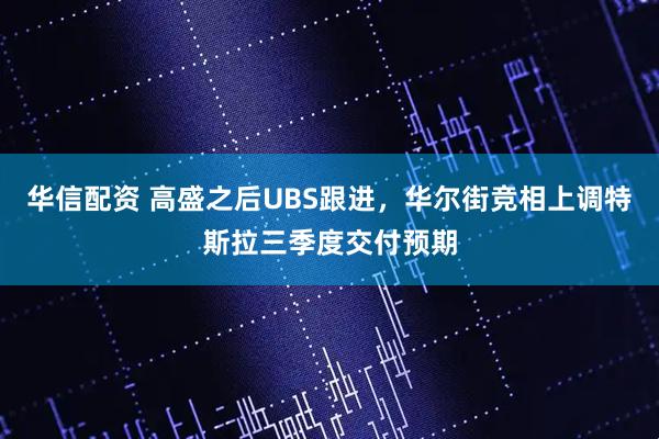 华信配资 高盛之后UBS跟进，华尔街竞相上调特斯拉三季度交付预期