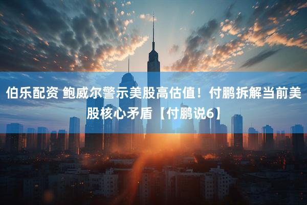 伯乐配资 鲍威尔警示美股高估值！付鹏拆解当前美股核心矛盾【付鹏说6】