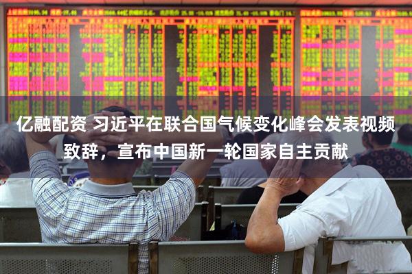 亿融配资 习近平在联合国气候变化峰会发表视频致辞，宣布中国新一轮国家自主贡献