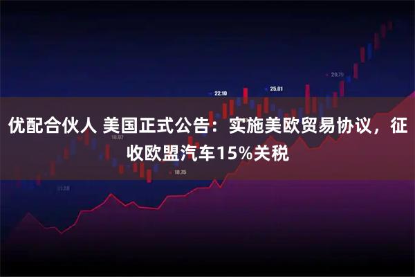 优配合伙人 美国正式公告：实施美欧贸易协议，征收欧盟汽车15%关税