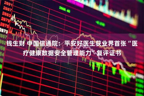 钱生财 中国信通院：平安好医生获业界首张“医疗健康数据安全管理能力”复评证书
