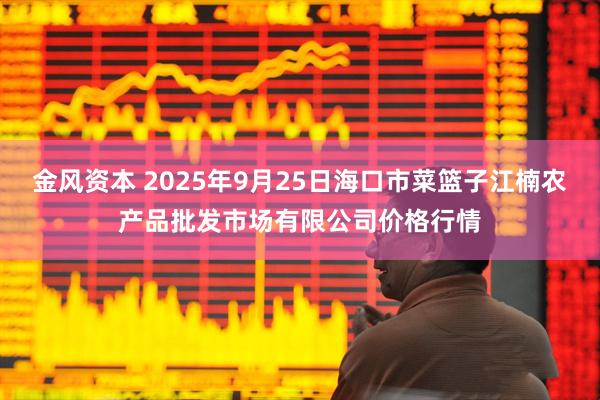 金风资本 2025年9月25日海口市菜篮子江楠农产品批发市场有限公司价格行情