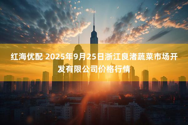 红海优配 2025年9月25日浙江良渚蔬菜市场开发有限公司价格行情