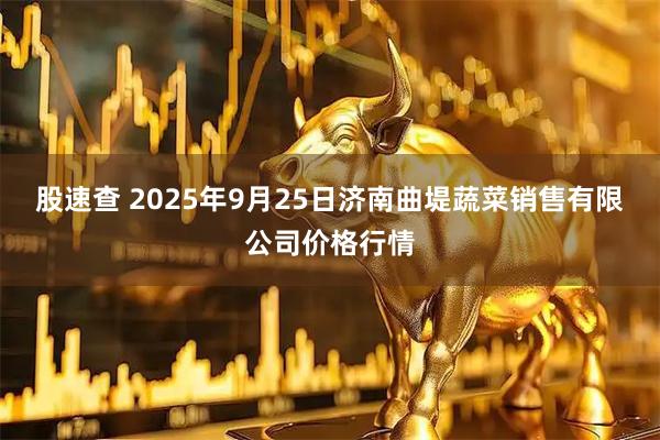 股速查 2025年9月25日济南曲堤蔬菜销售有限公司价格行情