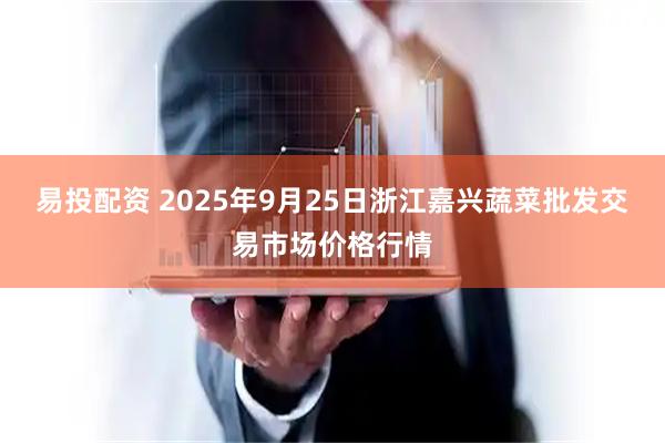 易投配资 2025年9月25日浙江嘉兴蔬菜批发交易市场价格行情