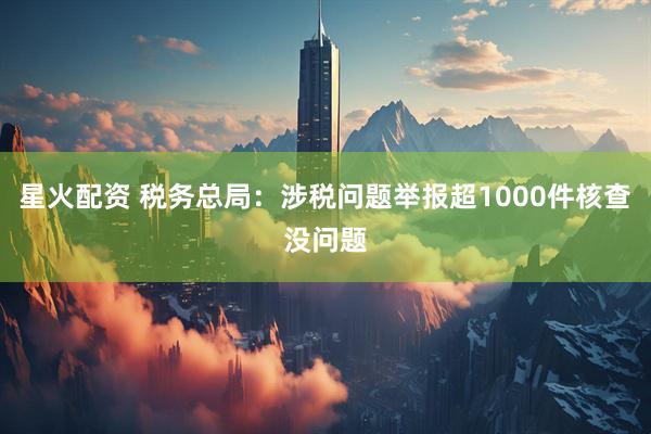 星火配资 税务总局：涉税问题举报超1000件核查没问题