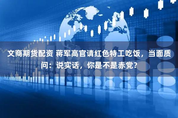 文商期货配资 蒋军高官请红色特工吃饭，当面质问：说实话，你是不是赤党？