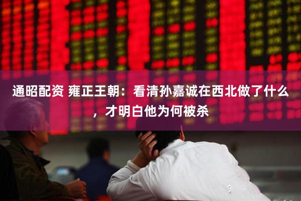 通昭配资 雍正王朝：看清孙嘉诚在西北做了什么，才明白他为何被杀