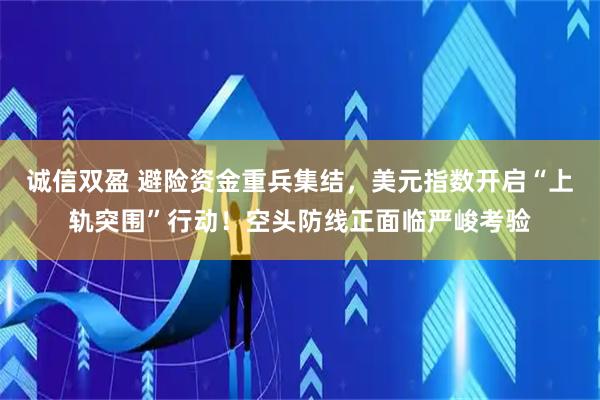 诚信双盈 避险资金重兵集结，美元指数开启“上轨突围”行动！空头防线正面临严峻考验