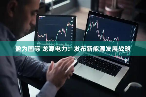 盈为国际 龙源电力:发布新能源发展战略