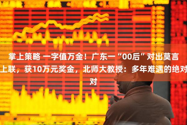 掌上策略 一字值万金!广东一“00后”对出莫言上联,获10万元奖金,北师大教授:多年难遇的绝对