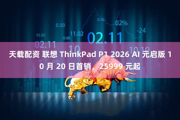 天载配资 联想 ThinkPad P1 2026 AI 元启版 10 月 20 日首销,25999 元起