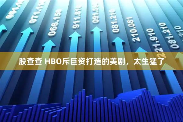 股查查 HBO斥巨资打造的美剧，太生猛了