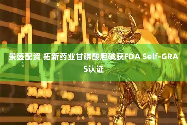 景盛配资 拓新药业甘磷酸胆碱获FDA Self-GRAS认证
