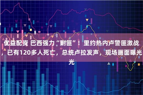 优益配资 巴西强力“剿匪”!里约热内卢警匪激战,已有120多人死亡,总统卢拉发声,现场画面曝光