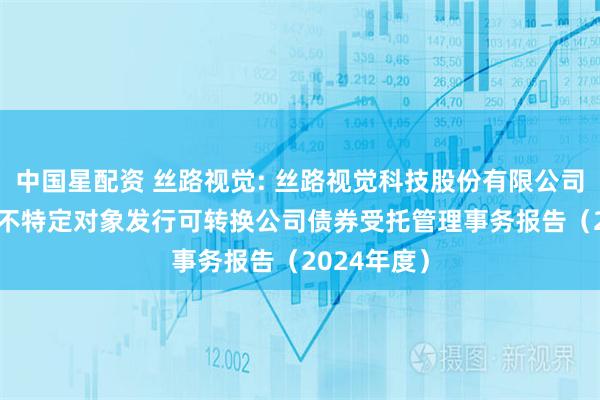 中国星配资 丝路视觉: 丝路视觉科技股份有限公司2022年向不特定对象发行可转换公司债券受托管理事务报告(2024年度)