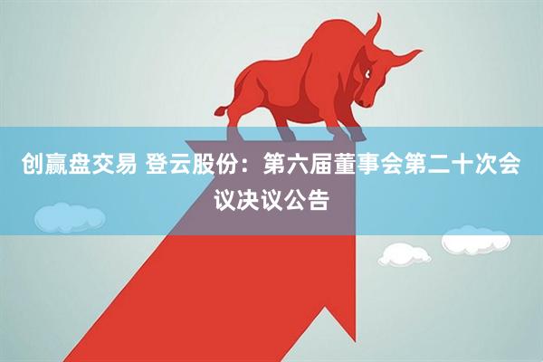 创赢盘交易 登云股份：第六届董事会第二十次会议决议公告