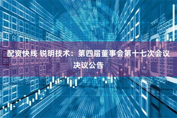 配资快线 锐明技术：第四届董事会第十七次会议决议公告