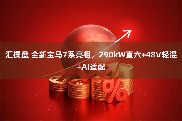 汇操盘 全新宝马7系亮相，290kW直六+48V轻混+AI适配