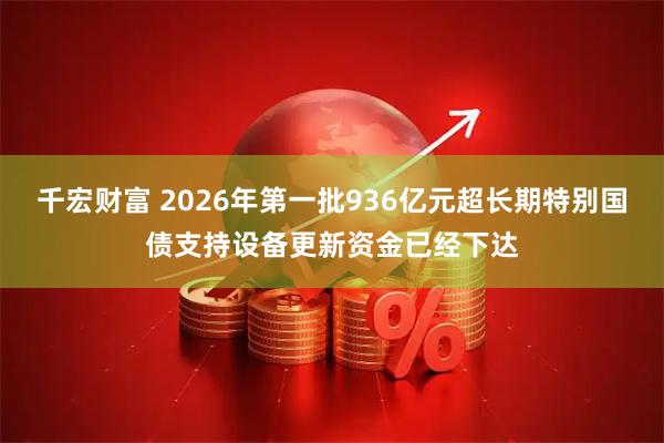千宏财富 2026年第一批936亿元超长期特别国债支持设备更新资金已经下达
