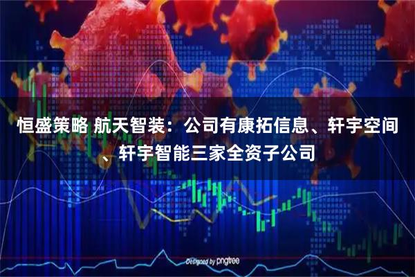 恒盛策略 航天智装：公司有康拓信息、轩宇空间、轩宇智能三家全资子公司